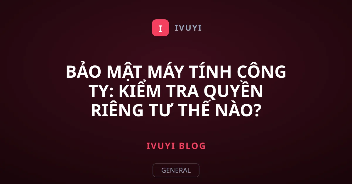 Bảo mật máy tính công ty: Kiểm tra quyền riêng tư thế nào?