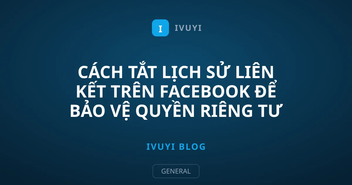Cách tắt Lịch sử liên kết trên Facebook để bảo vệ quyền riêng tư