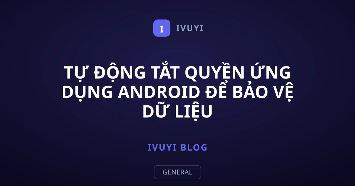 Tự Động Tắt Quyền Ứng Dụng Android Để Bảo Vệ Dữ Liệu